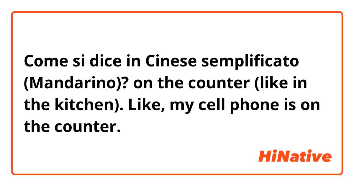 Come si dice in Cinese semplificato (Mandarino)? on the counter (like in the kitchen). Like, my cell phone is on the counter.