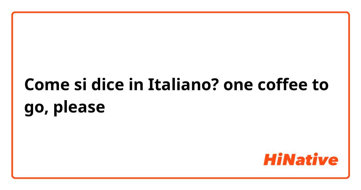 Come si dice in Italiano? one coffee to go, please
