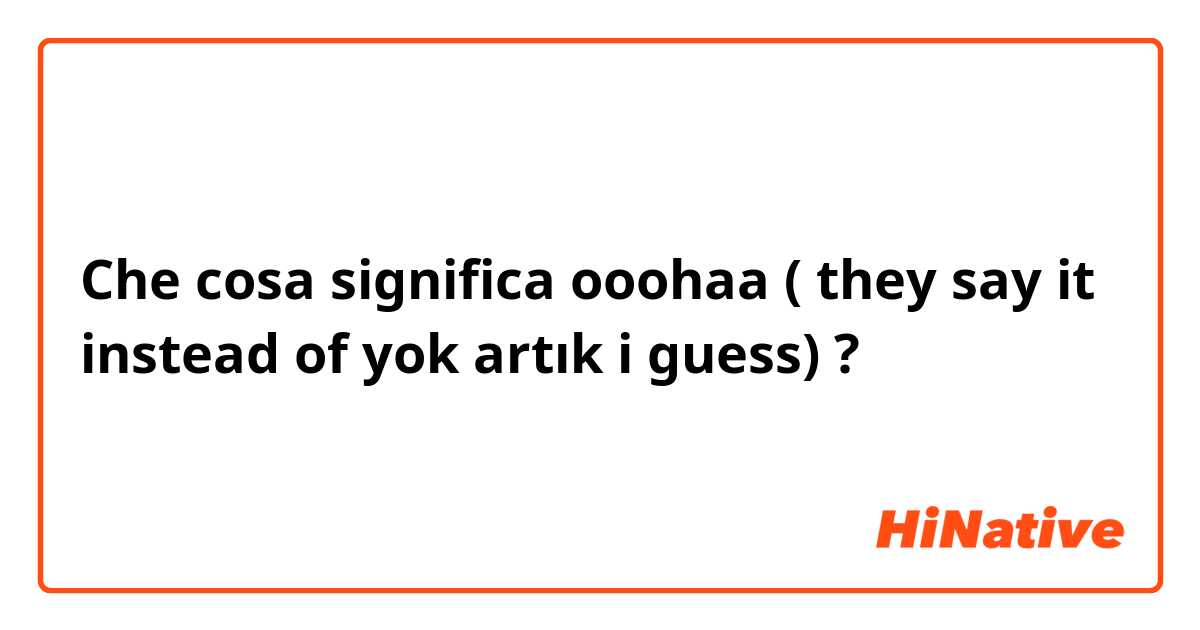 Che cosa significa ooohaa ( they say it instead of yok artık i guess)?