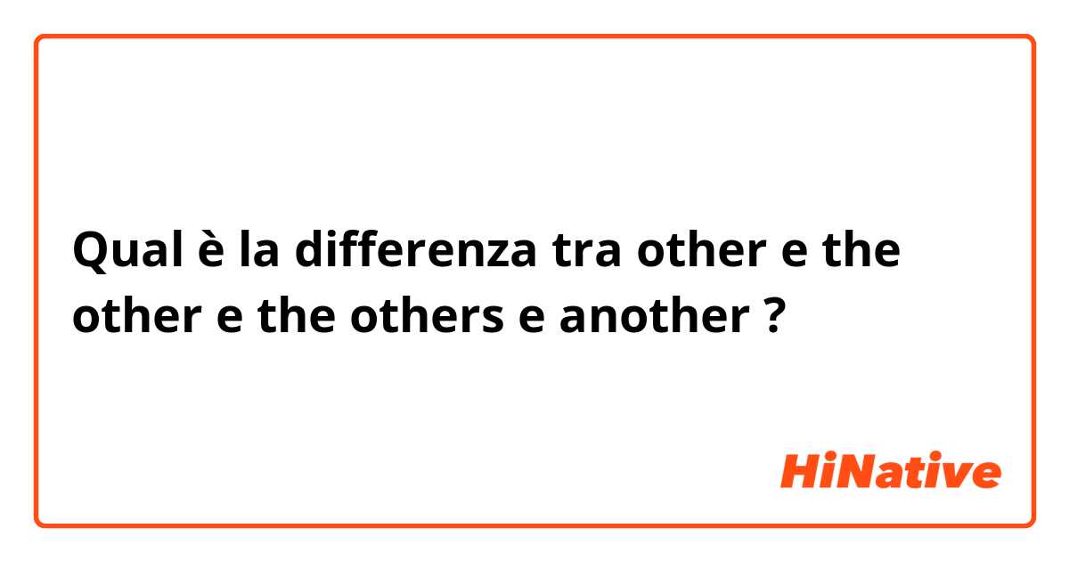 Qual è la differenza tra  other e the other e the others e another ?