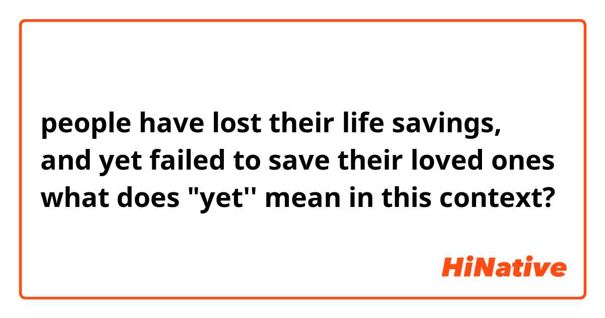 people have lost their life savings, and yet failed to save their loved ones

what does "yet'' mean in this context?