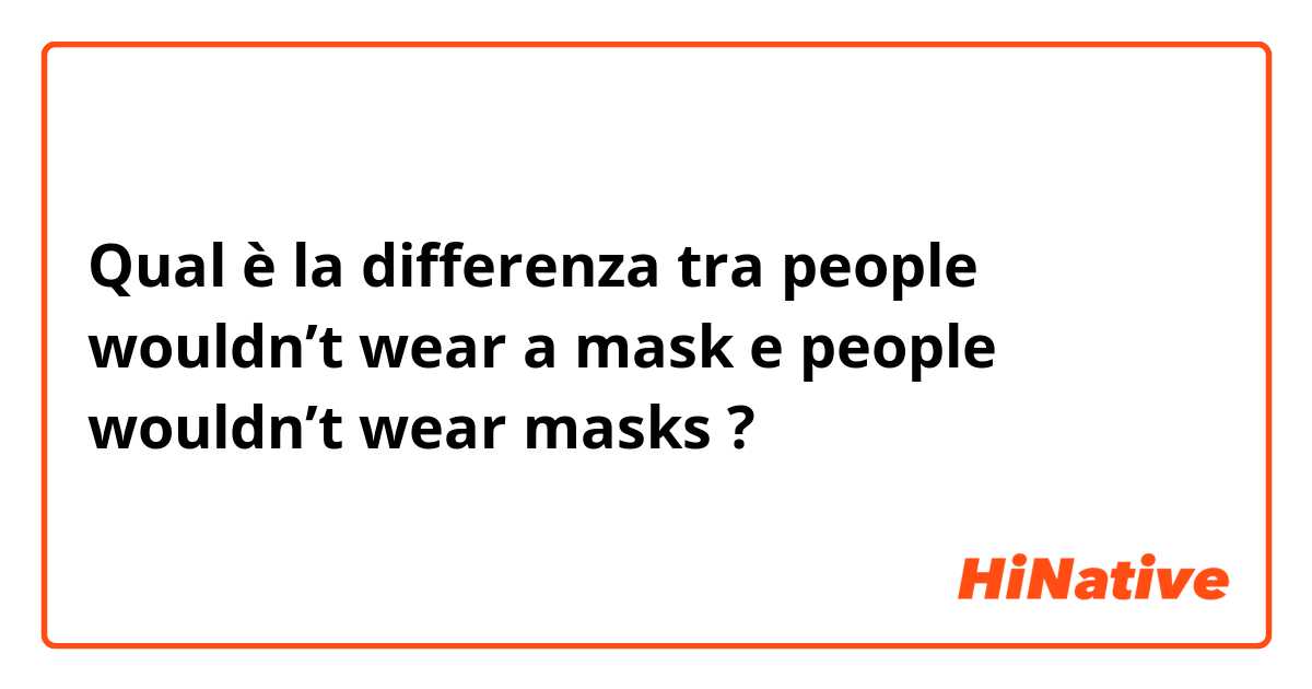Qual è la differenza tra  people wouldn’t wear a mask e people wouldn’t wear masks ?