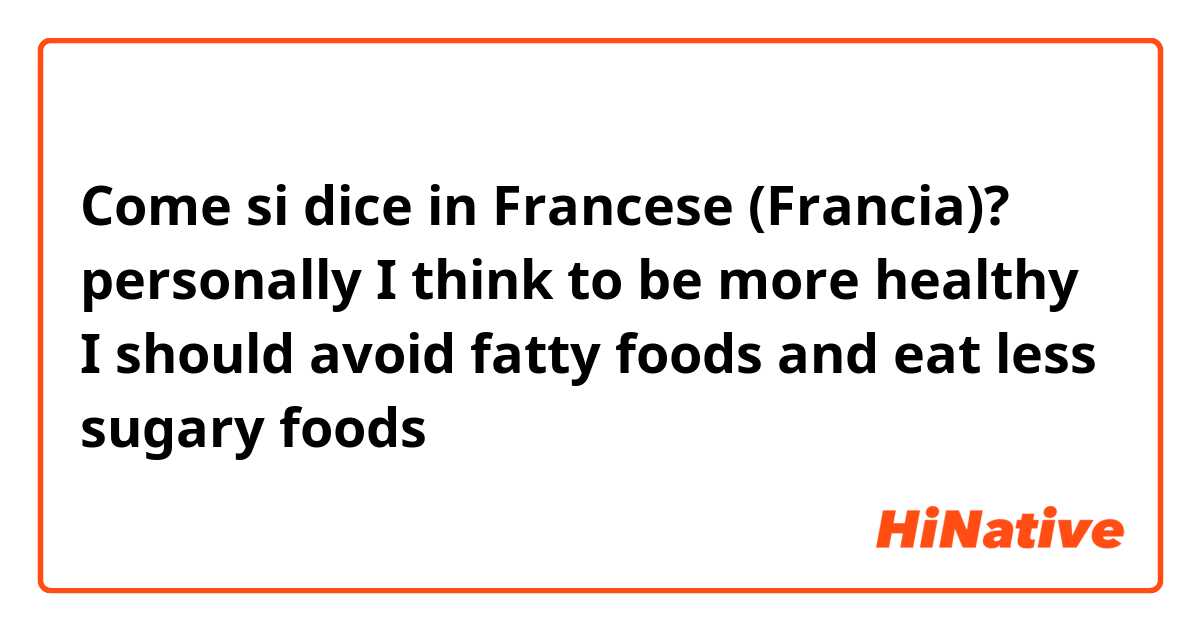 Come si dice in Francese (Francia)? personally I think to be more healthy I should avoid fatty foods and eat less sugary foods