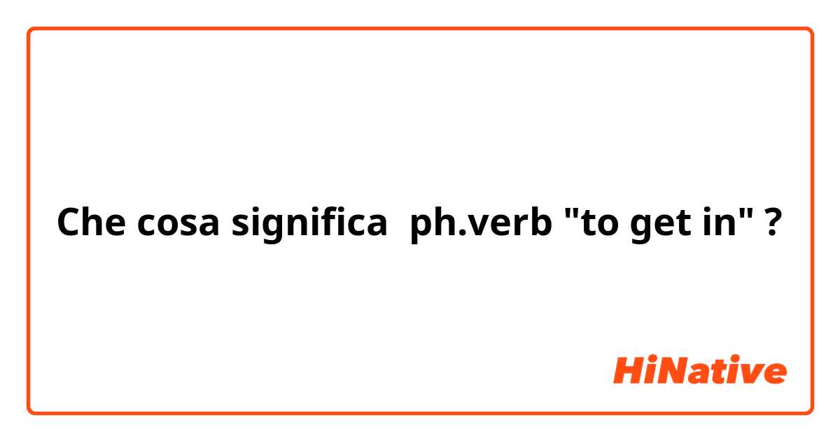 Che cosa significa ph.verb "to get in"?