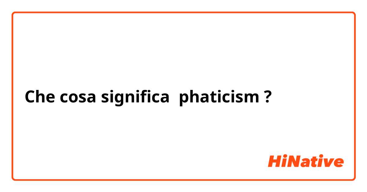 Che cosa significa phaticism?