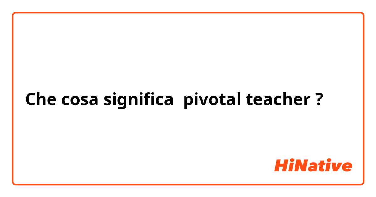 Che cosa significa pivotal teacher?