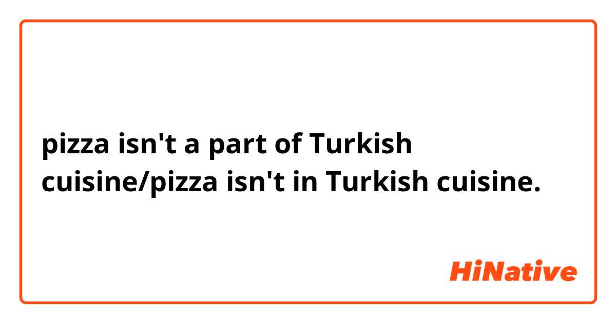 pizza isn't a part of Turkish cuisine/pizza isn't in Turkish cuisine.