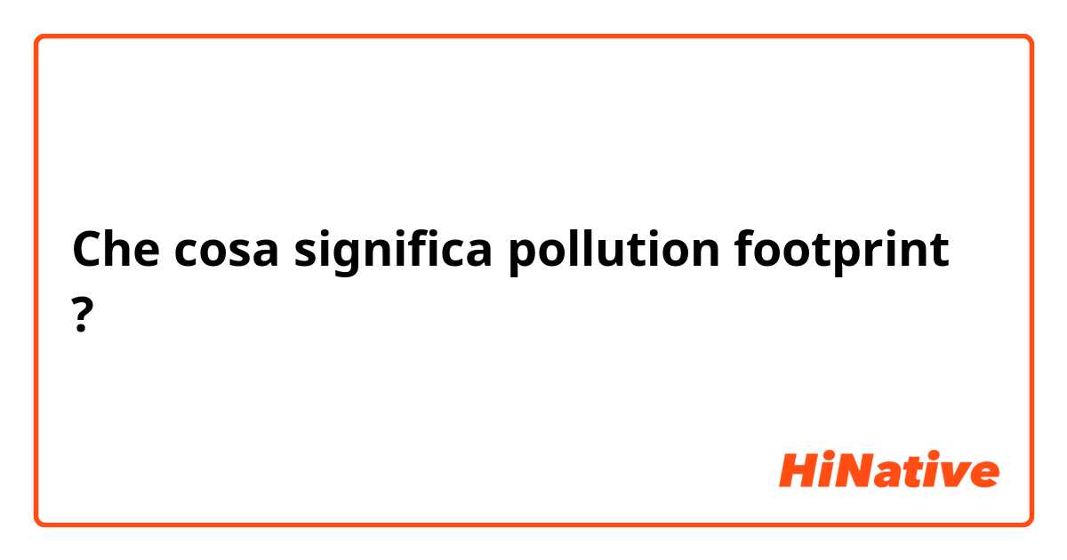 Che cosa significa pollution footprint?