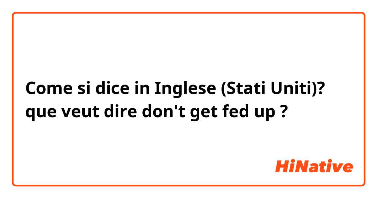 Come si dice in Inglese (Stati Uniti)? que veut dire don't get fed up ? 