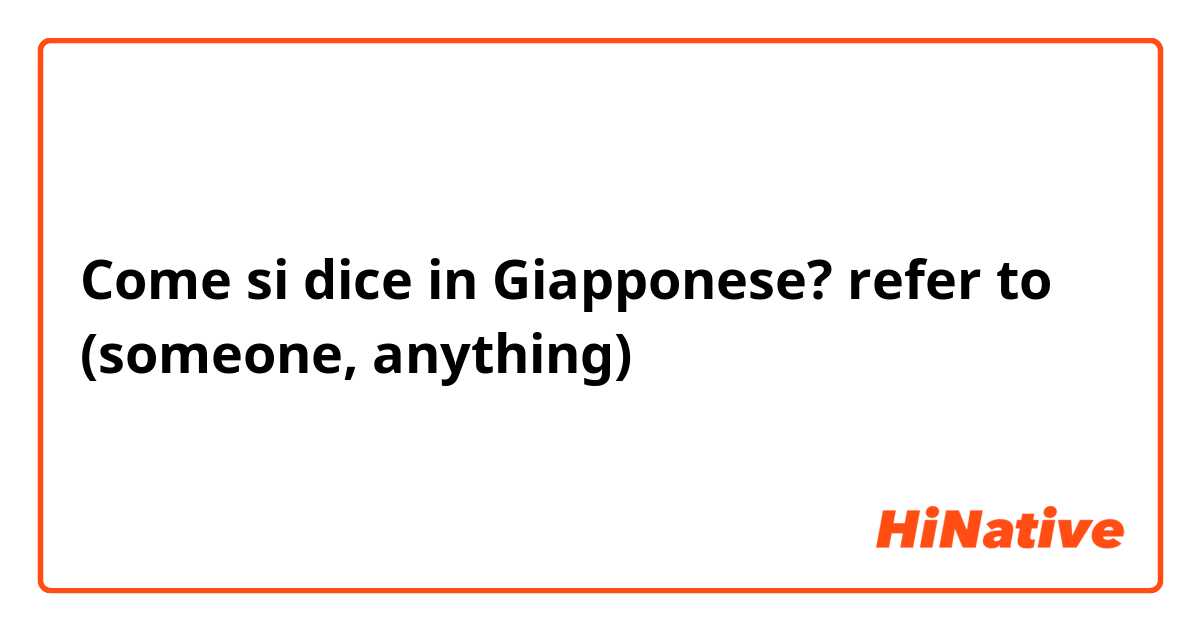 Come si dice in Giapponese? refer to (someone, anything)