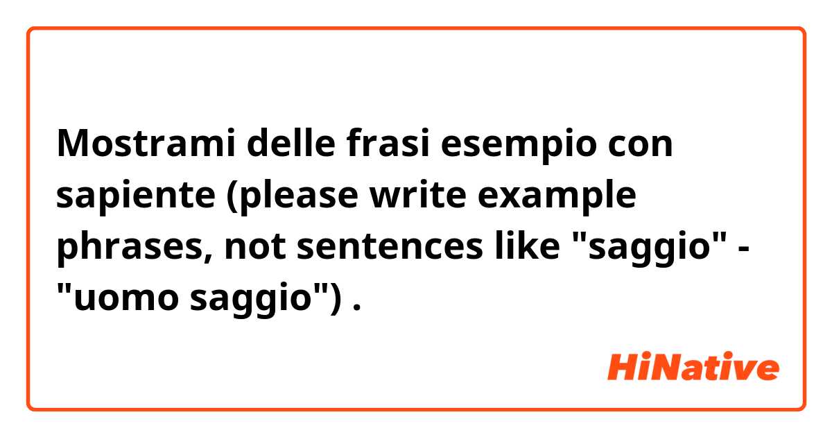 Mostrami delle frasi esempio con sapiente
(please write example phrases, not sentences like "saggio" - "uomo saggio").