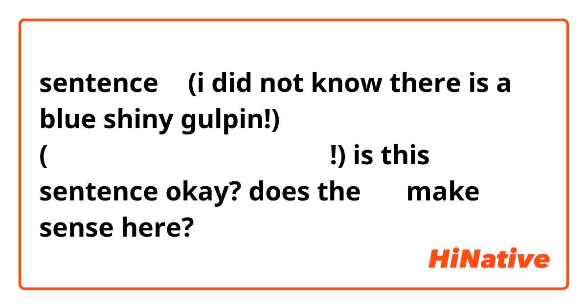 sentence ⬇️
(i did not know there is a blue shiny gulpin!)
(青ゴクリン色違いいるのを知らなかった!)

is this sentence okay? does the のを make sense here? 