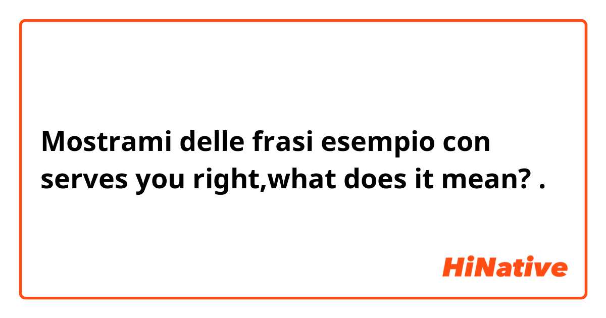Mostrami delle frasi esempio con serves you right,what does it mean?.