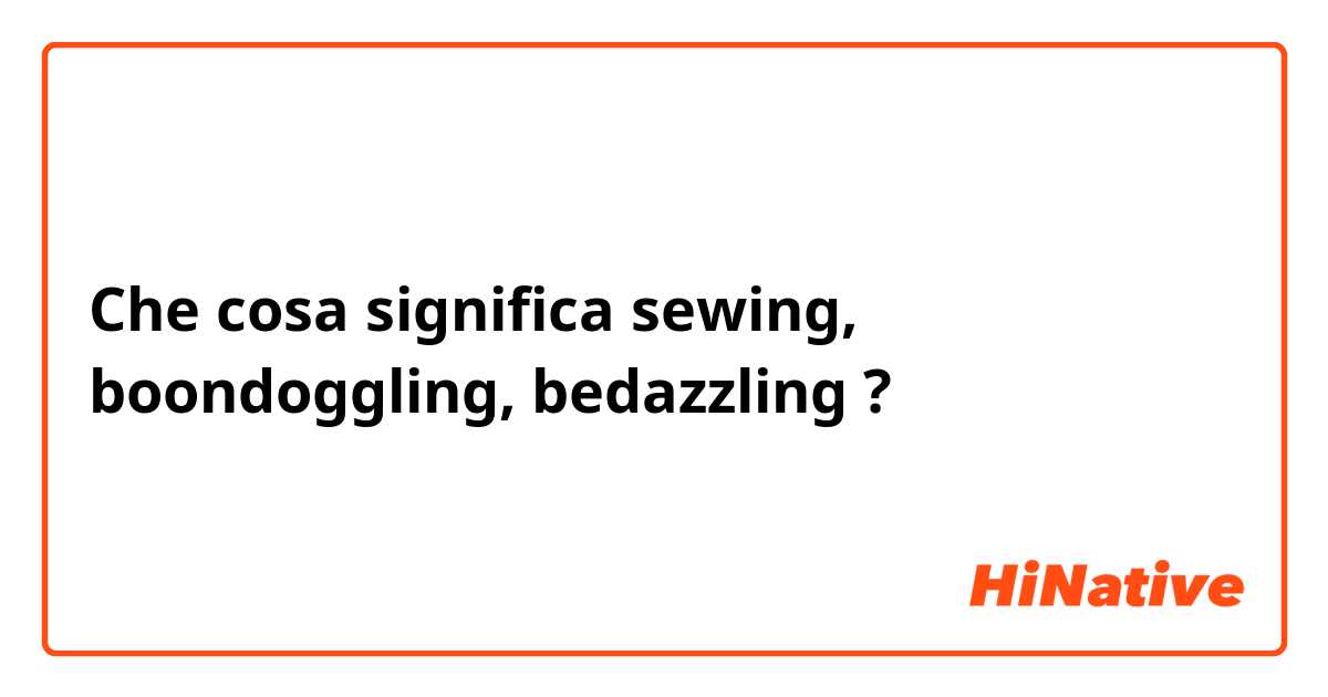 Che cosa significa sewing, boondoggling, bedazzling?
