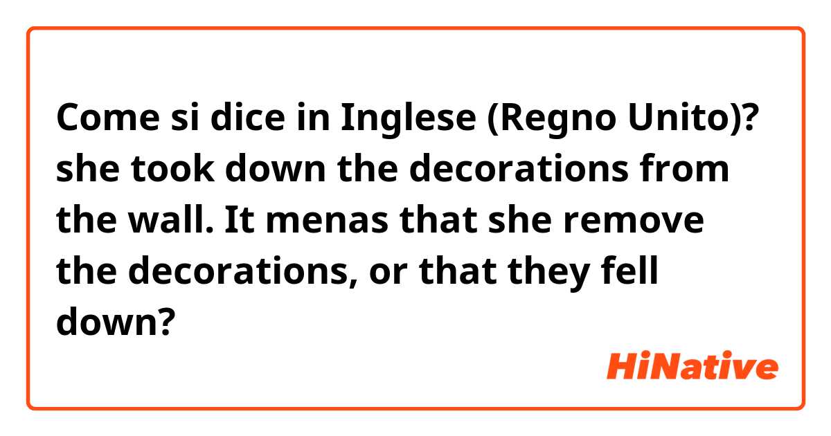 Come si dice in Inglese (Regno Unito)? she took down the decorations from the wall. It menas that she remove the decorations, or that they fell down?