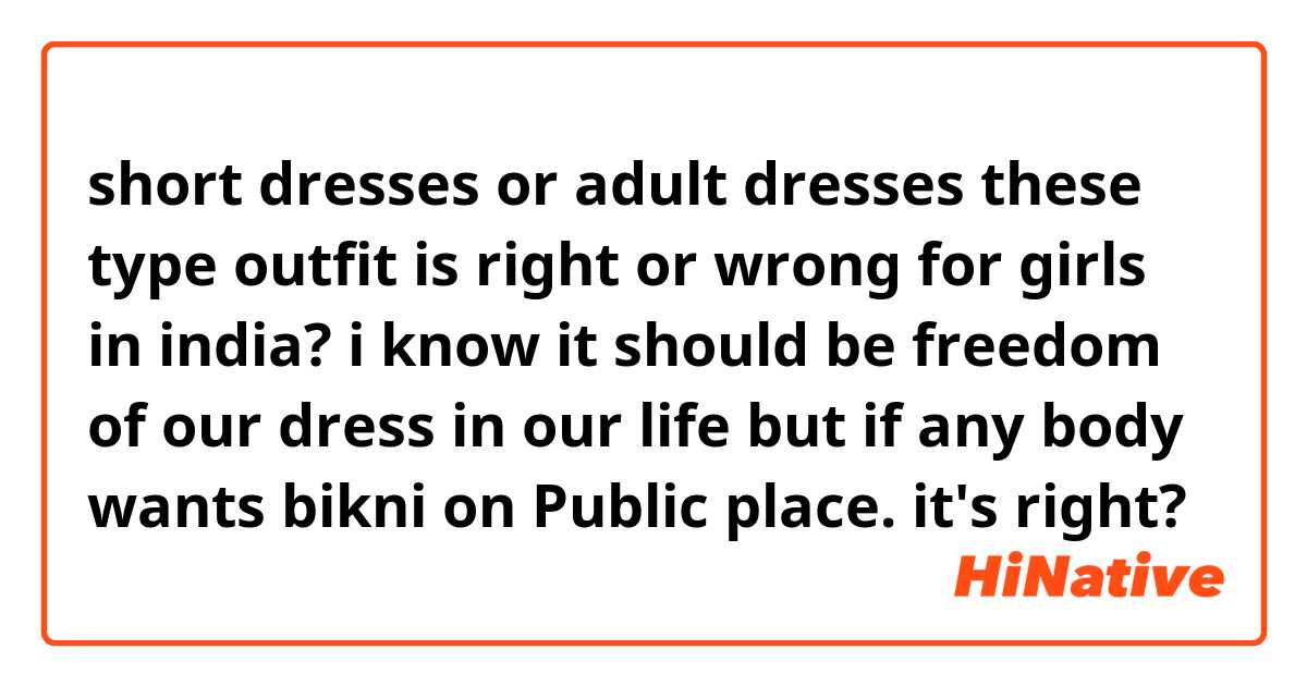 short dresses or adult dresses these type outfit is right or wrong for girls in india? 
i know it should be freedom of our dress in our life but if any body wants bikni on Public place. it's right? 