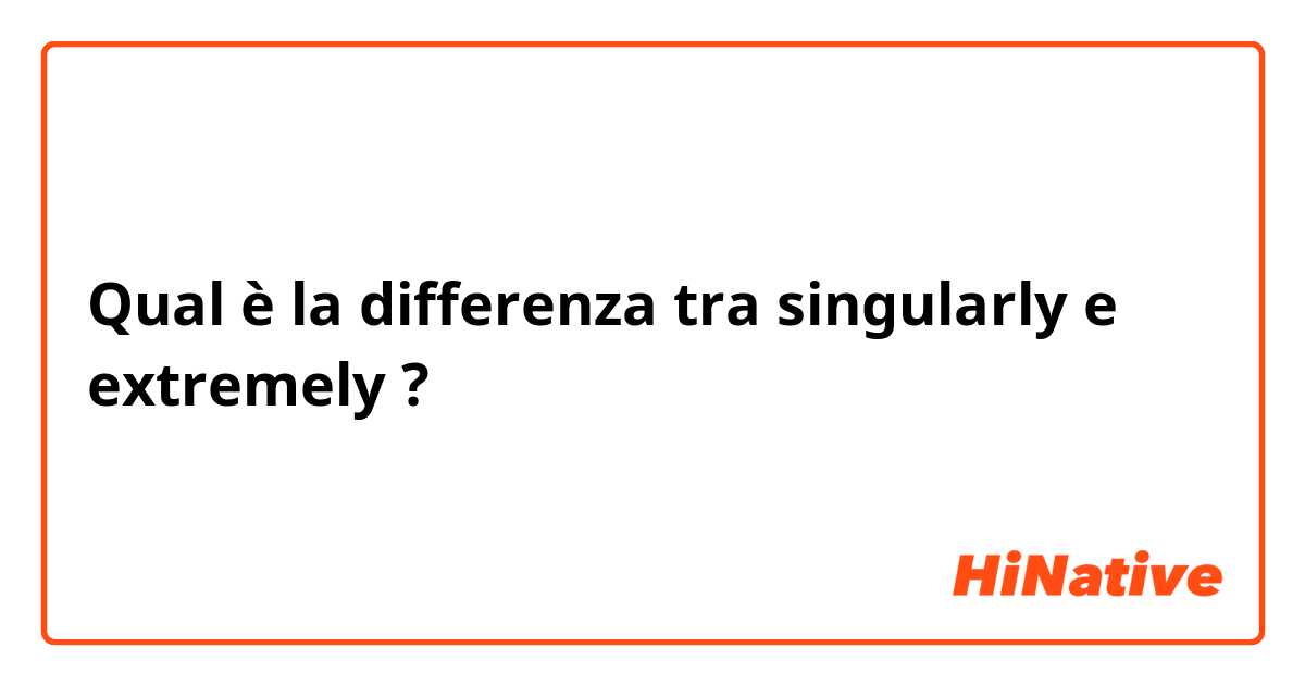 Qual è la differenza tra  singularly e extremely  ?