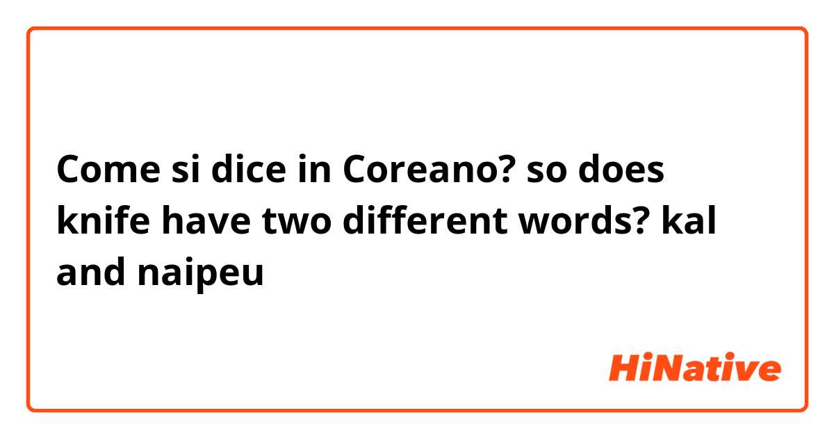 Come si dice in Coreano? so does knife have two different words? kal and naipeu