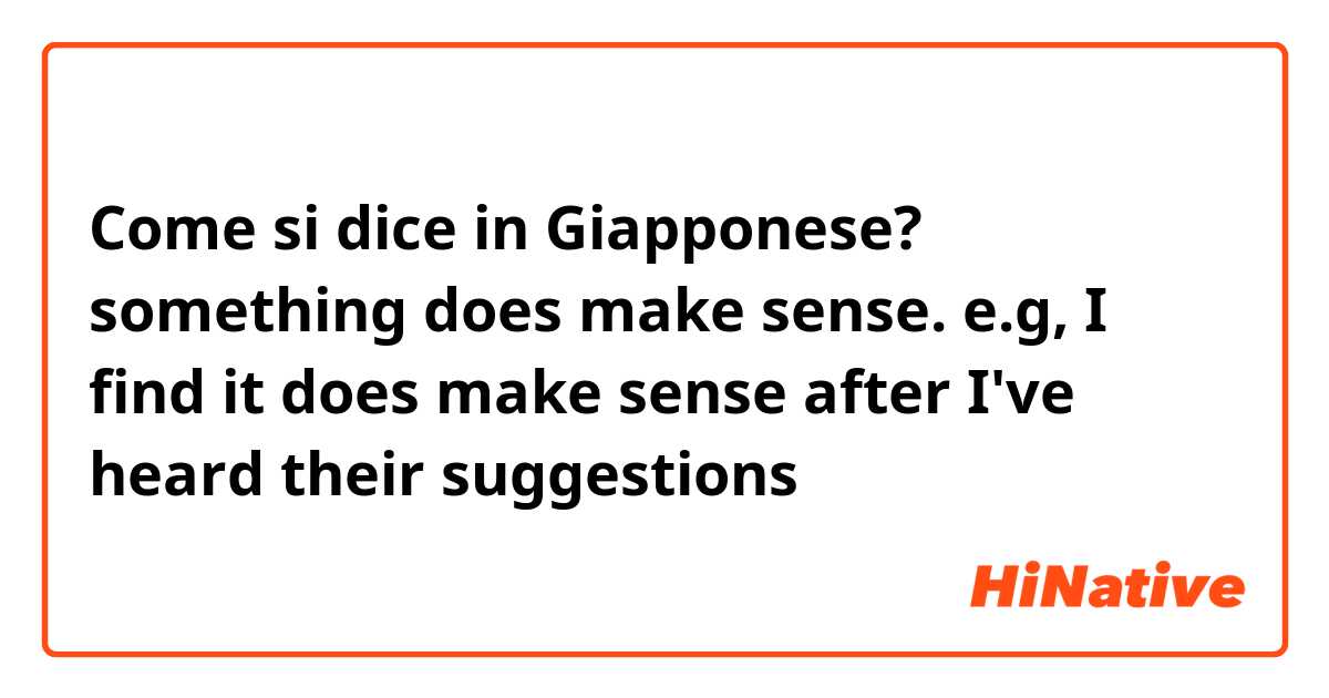 Come si dice in Giapponese? something does make sense. e.g, I find it does make sense after I've heard their suggestions 