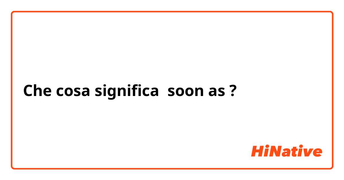 Che cosa significa soon as?