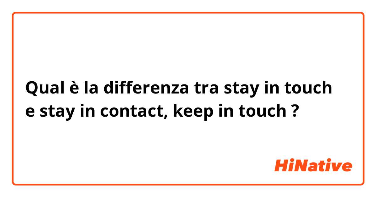 Qual è la differenza tra  stay in touch e stay in contact, keep in touch ?