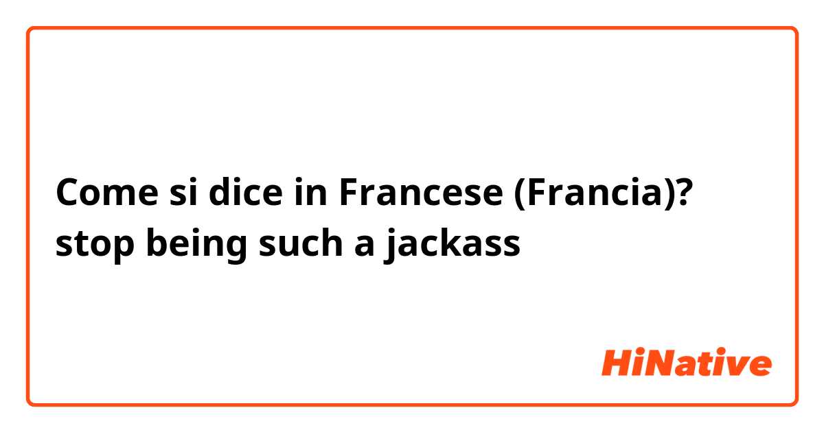 Come si dice in Francese (Francia)? stop being such a jackass