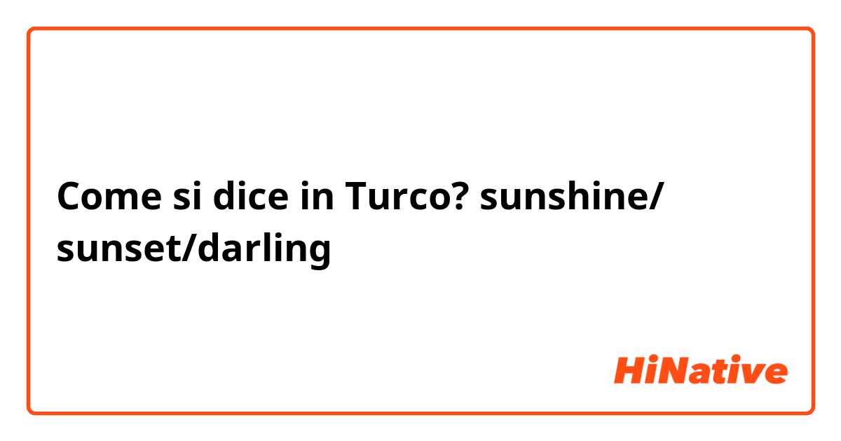 Come si dice in Turco? sunshine/ sunset/darling