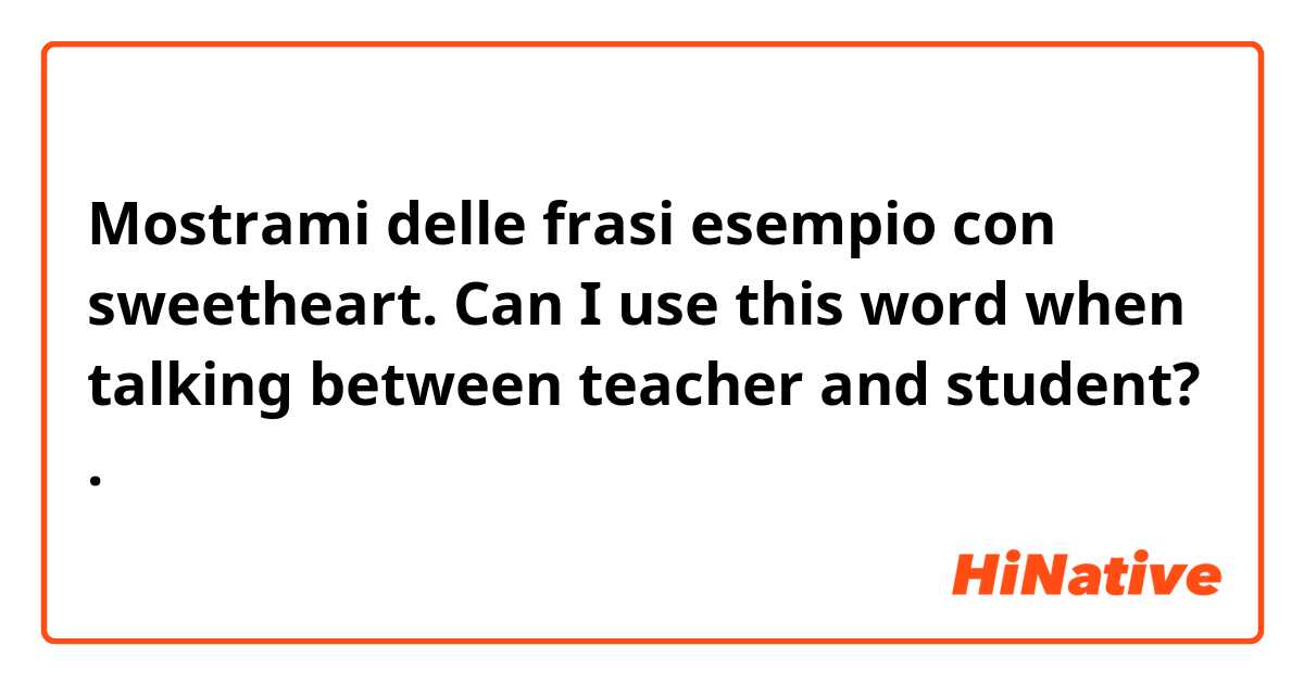 Mostrami delle frasi esempio con sweetheart. Can I use this word when talking between teacher and student?.