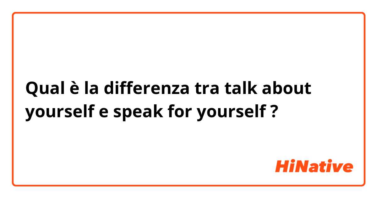 Qual è la differenza tra  talk about yourself e speak for yourself ?