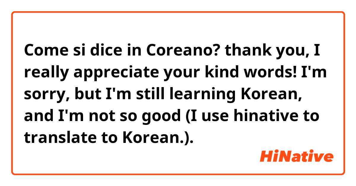Come si dice in Coreano? thank you, I really appreciate your kind words!  I'm sorry,  but I'm still learning Korean, and I'm not so good (I use hinative to translate to Korean.). 