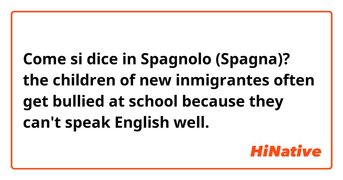 Come si dice in Spagnolo (Spagna)? the children of new inmigrantes often get bullied at school because they can't speak English well. 
