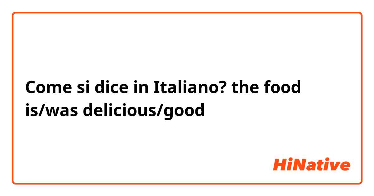 Come si dice in Italiano? the food is/was delicious/good 