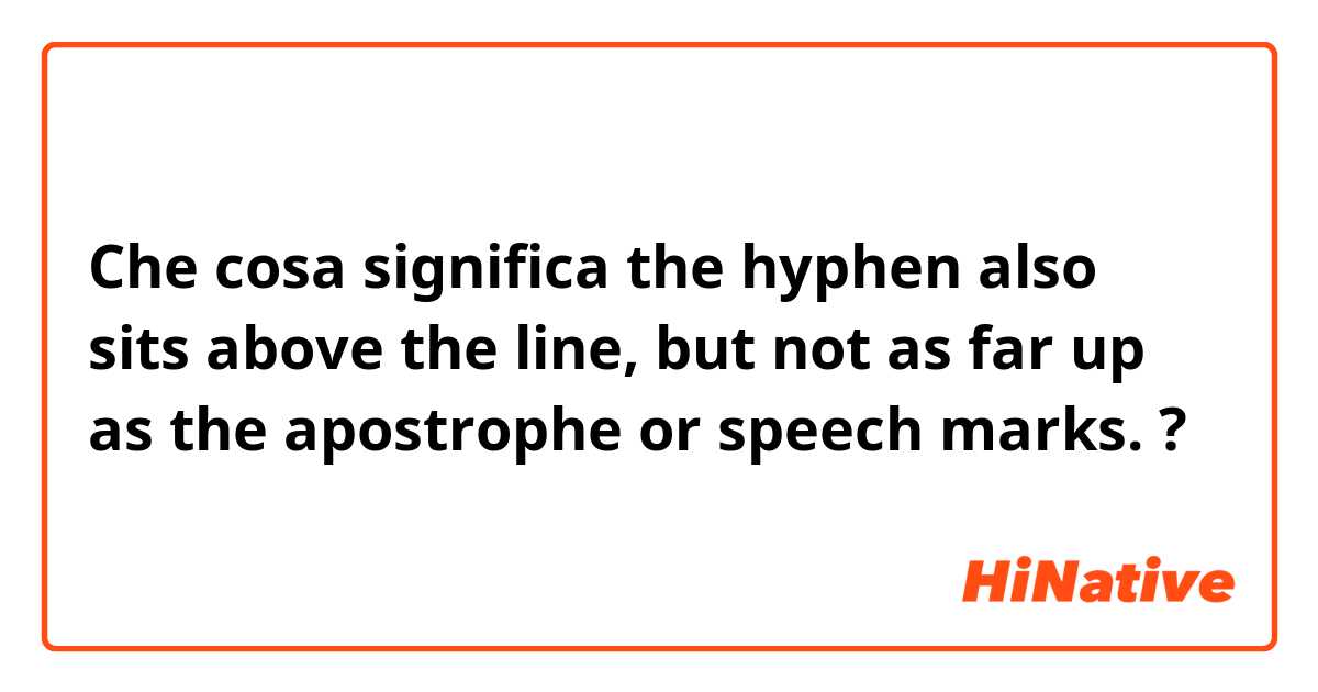Che cosa significa the hyphen also sits above the line, but not as far up as the apostrophe or speech marks.
?