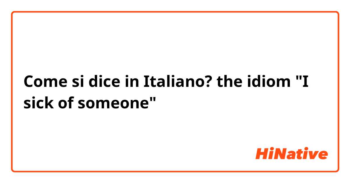 Come si dice in Italiano?  the idiom "I sick of someone"