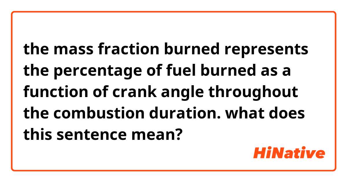 the mass fraction burned represents the percentage of fuel burned as a function of crank angle throughout the combustion duration.
what does this sentence mean?