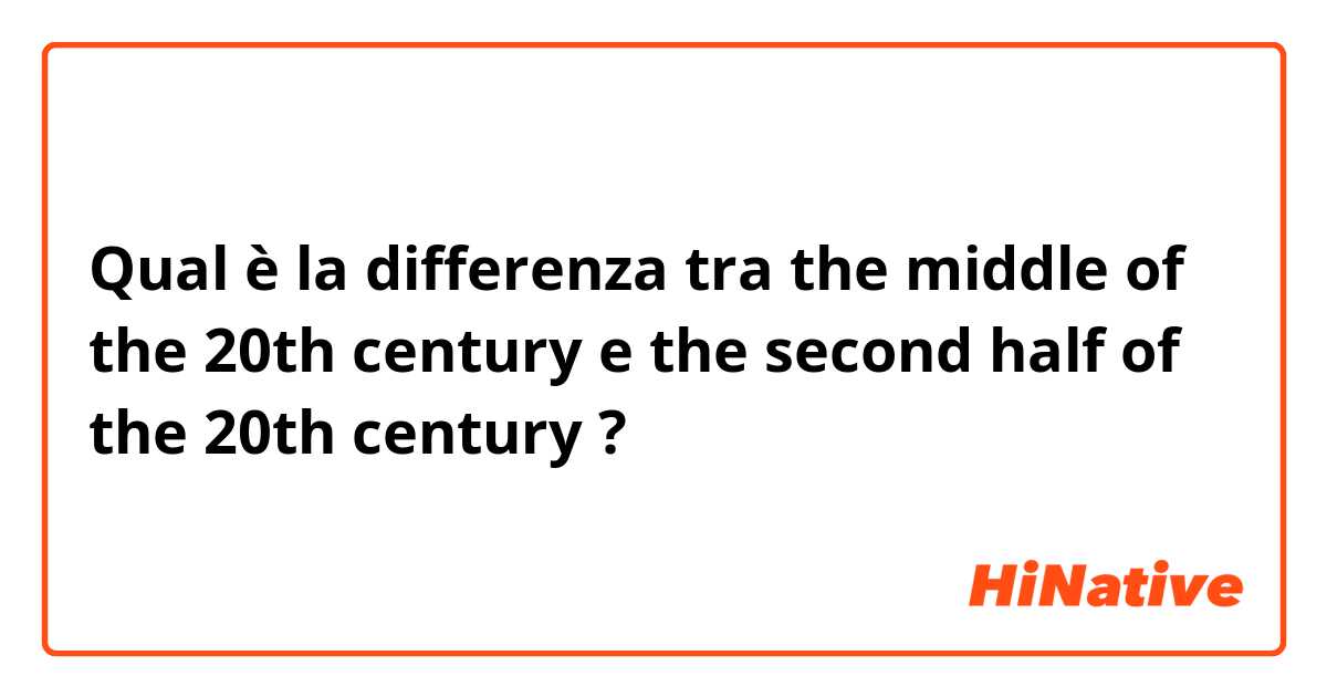 Qual è la differenza tra  the middle of the 20th century  e the second half of the 20th century  ?