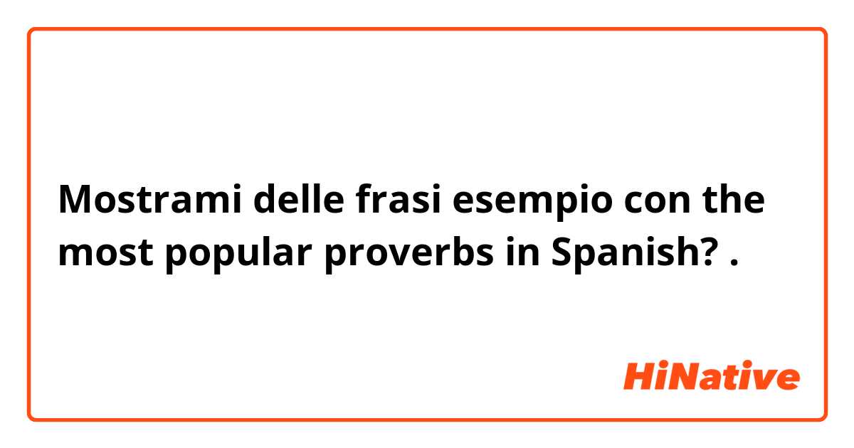 Mostrami delle frasi esempio con the most popular proverbs in Spanish?.