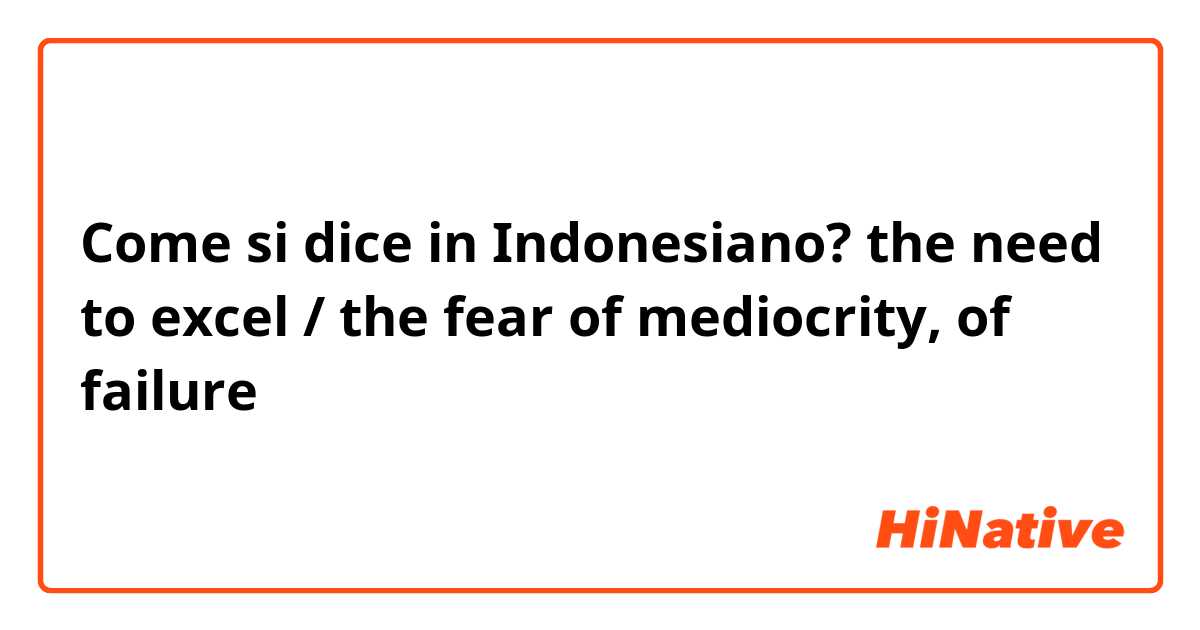 Come si dice in Indonesiano? the need to excel / the fear of mediocrity, of failure