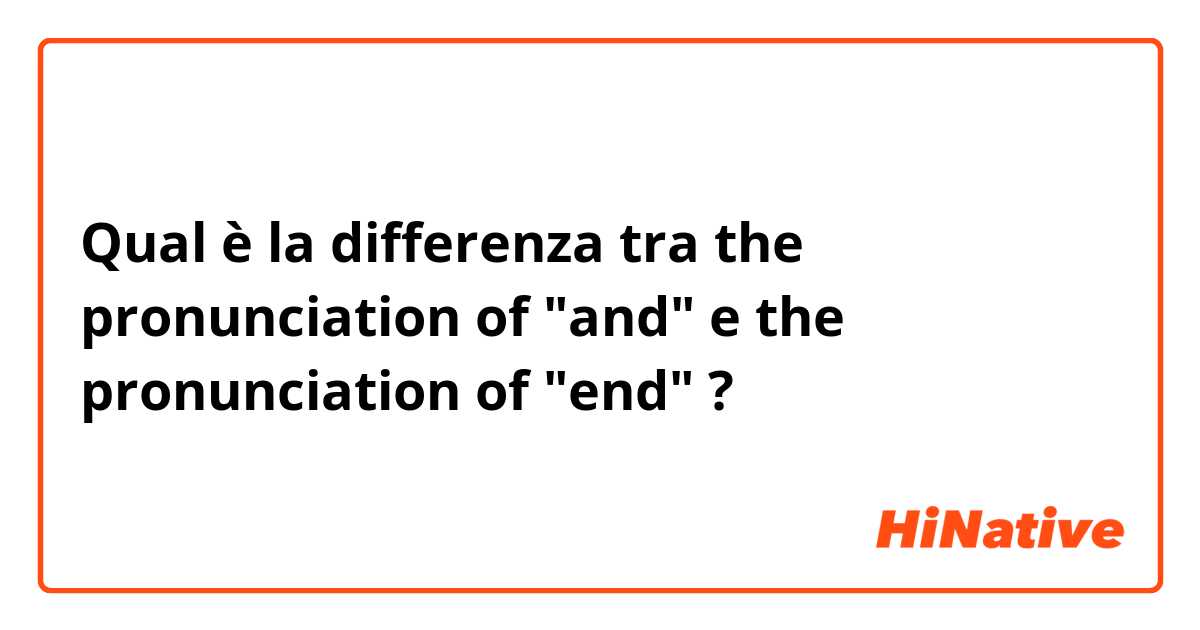 Qual è la differenza tra  the pronunciation of "and" e the pronunciation of "end" ?