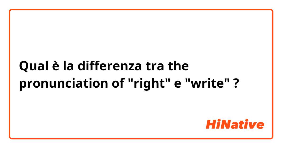 Qual è la differenza tra  the pronunciation of "right" e "write" ?