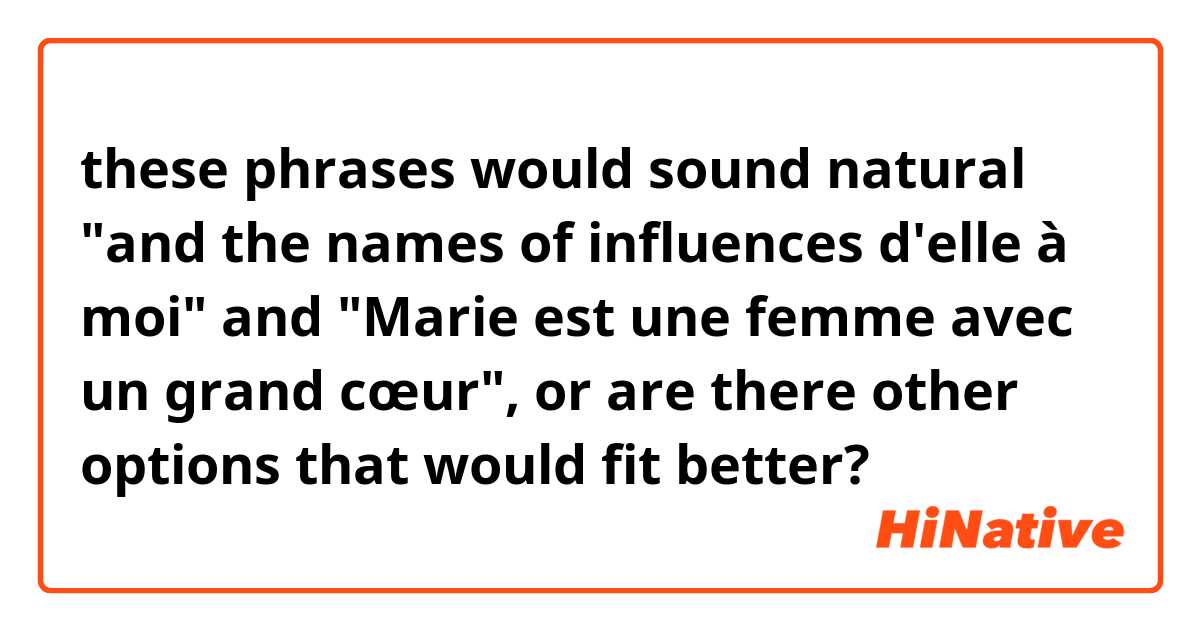 these phrases would sound natural "and the names of influences d'elle à moi" and "Marie est une femme avec un grand cœur", or are there other options that would fit better?