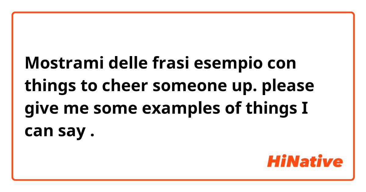 Mostrami delle frasi esempio con things to cheer someone up. please give me some examples of things I can say.