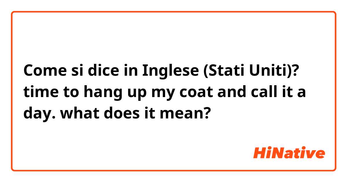 Come si dice in Inglese (Stati Uniti)? time to hang up my coat and call it a day. what does it mean?