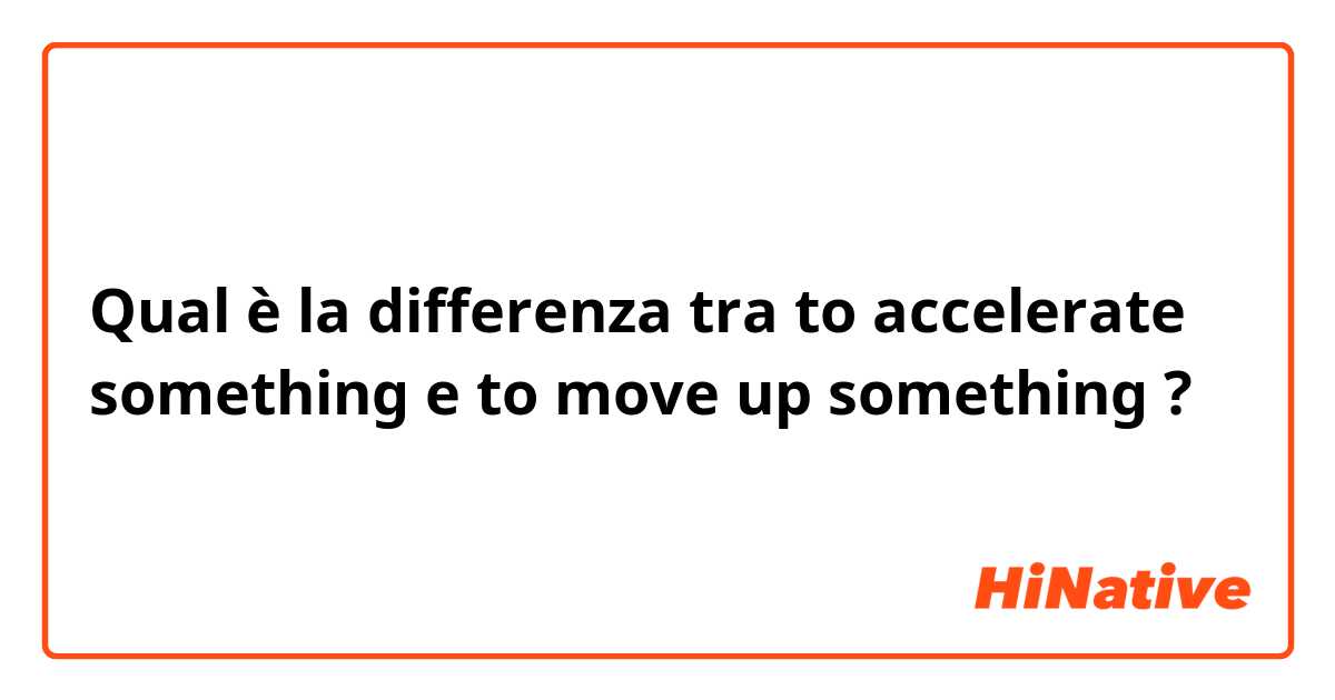 Qual è la differenza tra  to accelerate something e to move up something ?