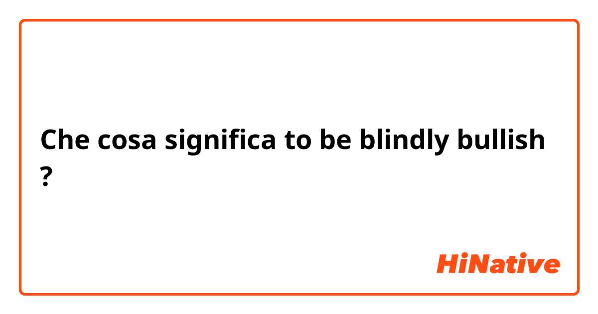 Che cosa significa to be blindly bullish?
