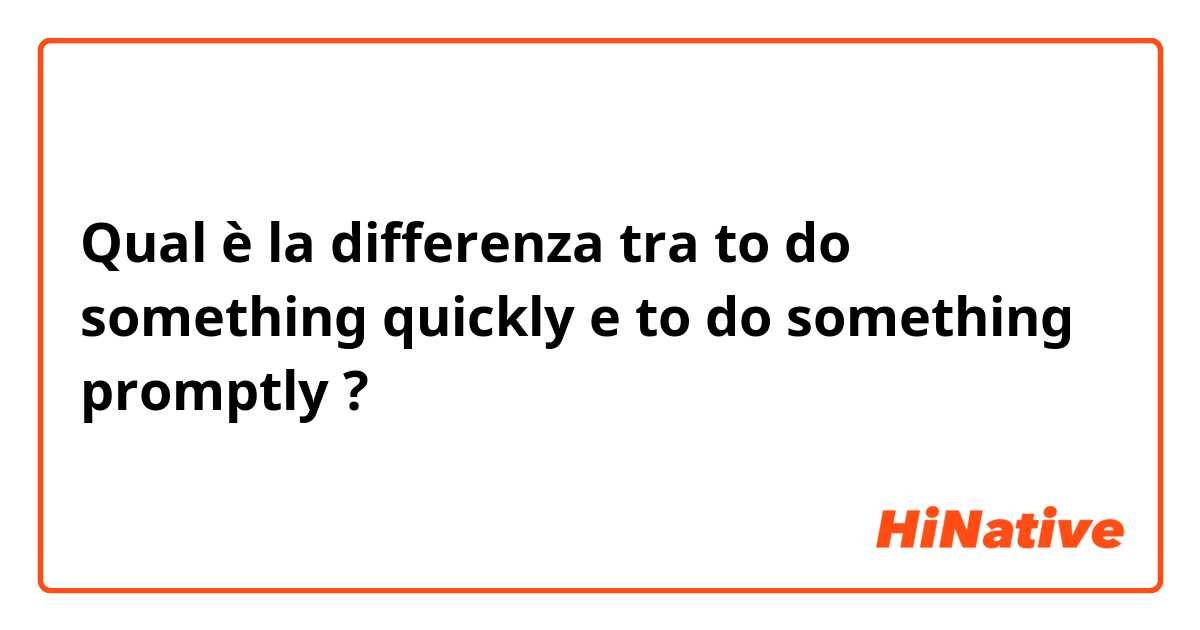 Qual è la differenza tra  to do something quickly  e to do something promptly ?