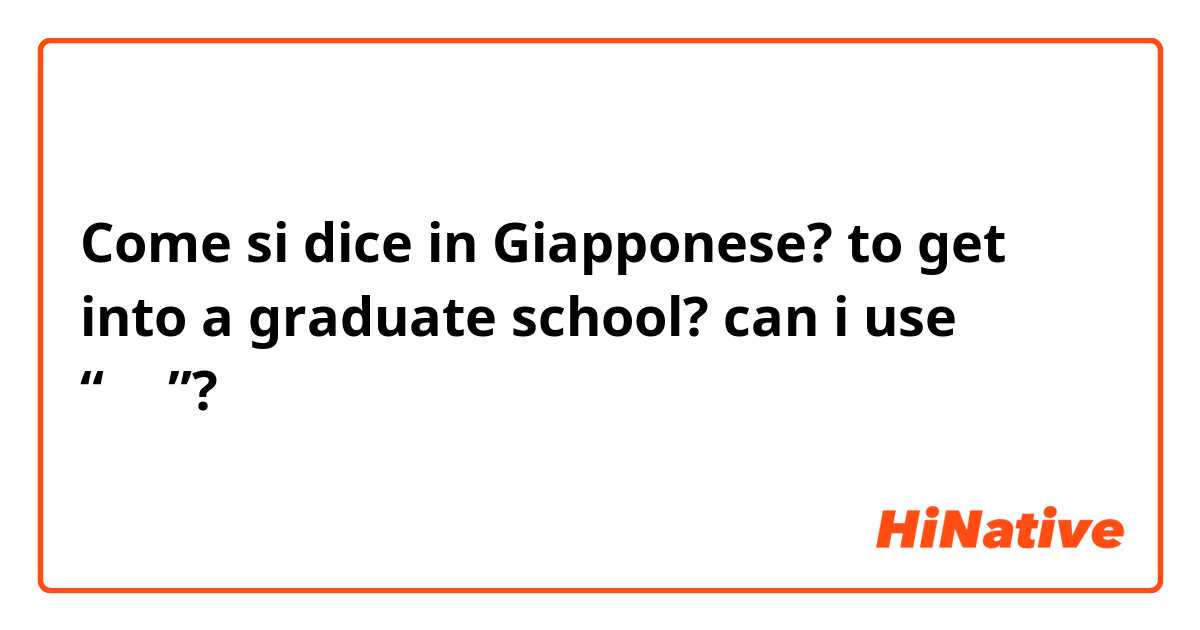 Come si dice in Giapponese? to get into a graduate school? can i use “入る”?