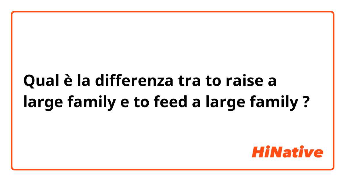 Qual è la differenza tra  to raise a large family e to feed a large family ?