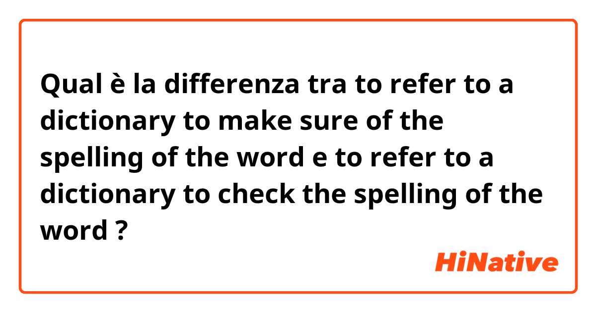 Qual è la differenza tra  to refer to a dictionary to make sure of the spelling of the word e to refer to a dictionary to check the spelling of the word ?