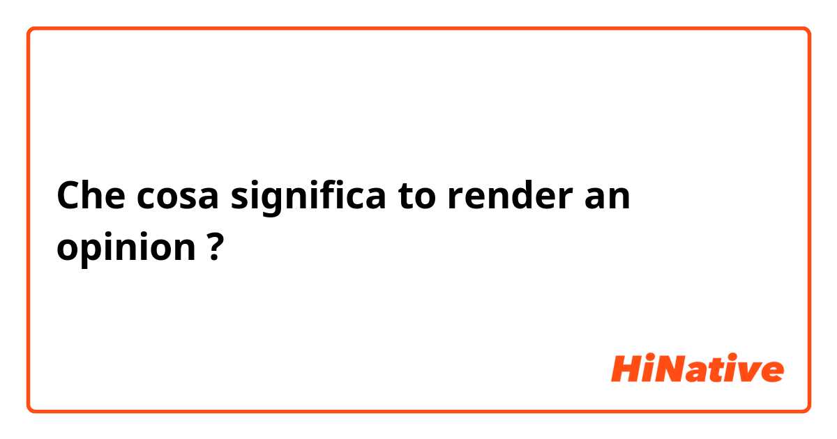 Che cosa significa to render an opinion?